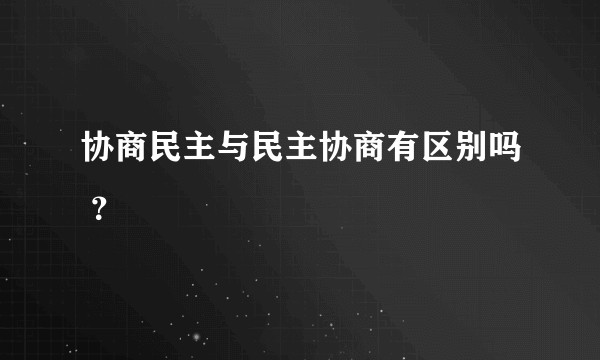 协商民主与民主协商有区别吗 ？
