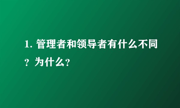 1. 管理者和领导者有什么不同？为什么？
