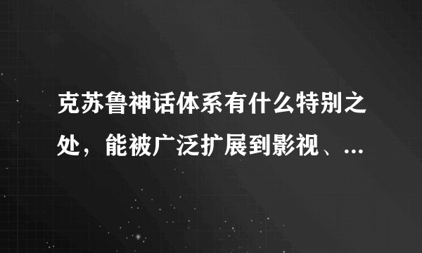 克苏鲁神话体系有什么特别之处，能被广泛扩展到影视、游戏、小说中？