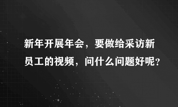 新年开展年会，要做给采访新员工的视频，问什么问题好呢？