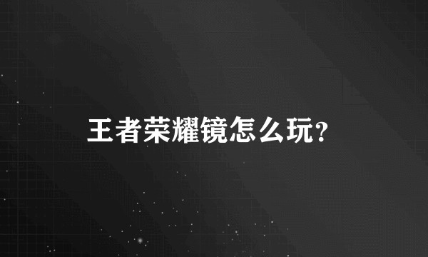 王者荣耀镜怎么玩？