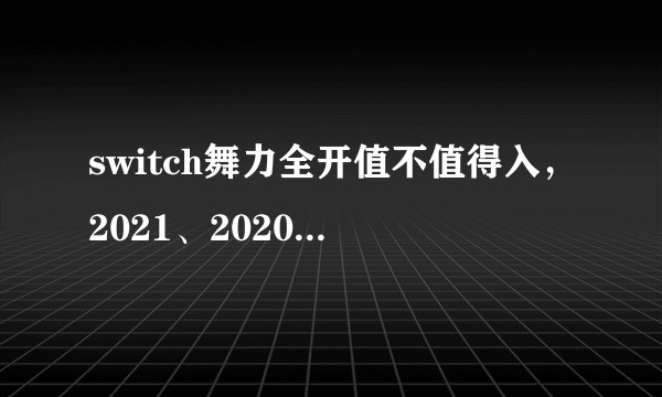switch舞力全开值不值得入，2021、2020、2019等入哪个版本，需不需要再买腕带？新手小白?