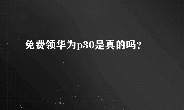 免费领华为p30是真的吗？