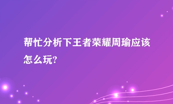 帮忙分析下王者荣耀周瑜应该怎么玩?