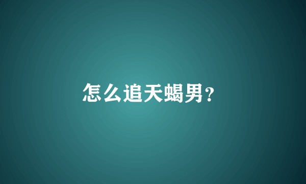 怎么追天蝎男？