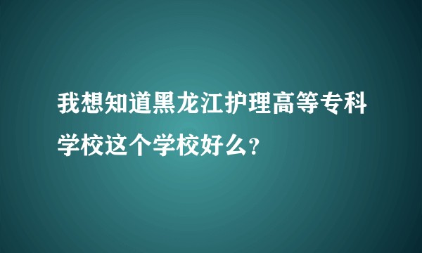 我想知道黑龙江护理高等专科学校这个学校好么?