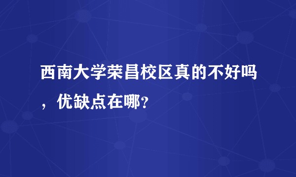 西南大学荣昌校区真的不好吗，优缺点在哪？