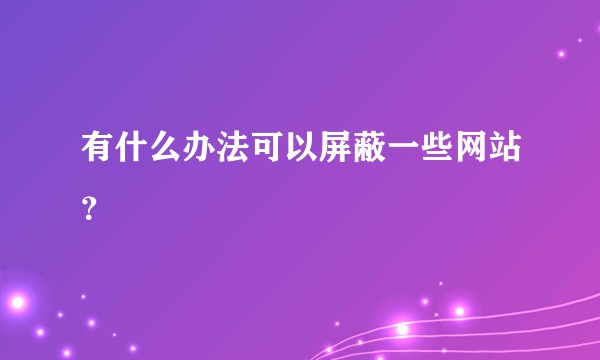 有什么办法可以屏蔽一些网站？