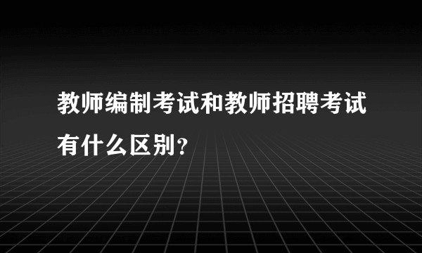 教师编制考试和教师招聘考试有什么区别？