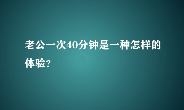 老公一次40分钟是一种怎样的体验？