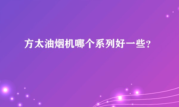 方太油烟机哪个系列好一些？