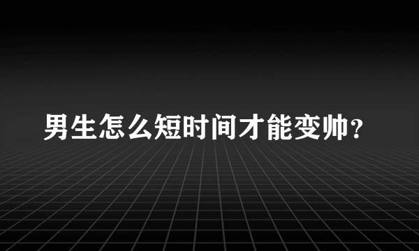 男生怎么短时间才能变帅?