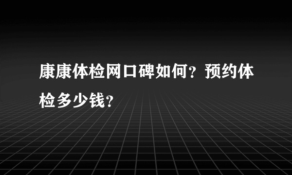 康康体检网口碑如何?预约体检多少钱?