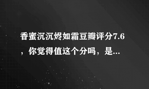 香蜜沉沉烬如霜豆瓣评分7.6，你觉得值这个分吗，是不是给高了？