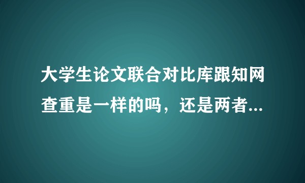 大学生论文联合对比库跟知网查重是一样的吗，还是两者有什么区别？