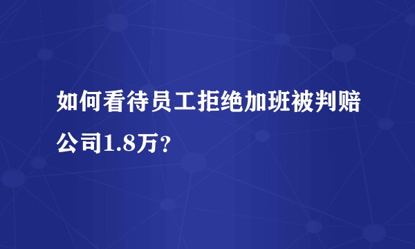 如何看待员工拒绝加班被判赔公司1.8万？