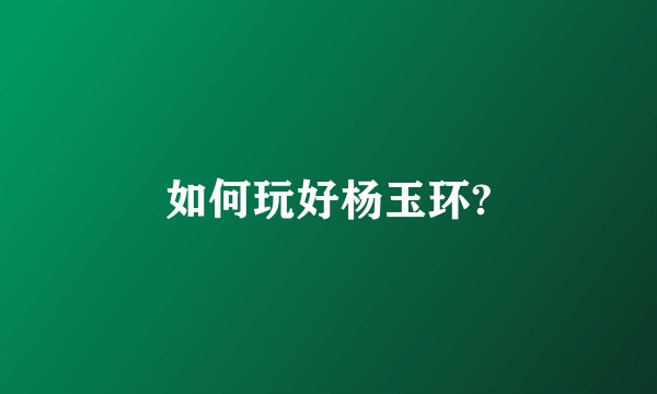 如何玩好杨玉环?