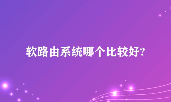 软路由系统哪个比较好?