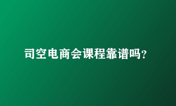 司空电商会课程靠谱吗？