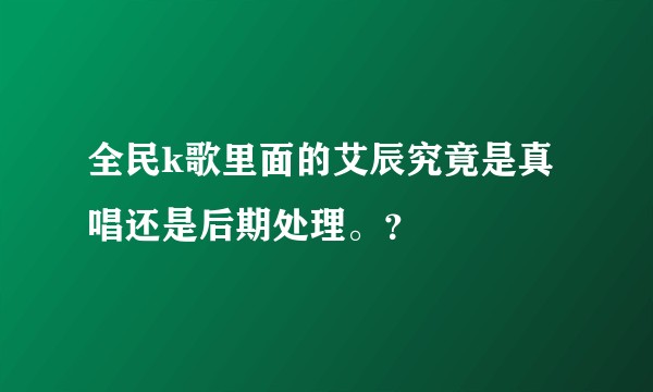 全民k歌里面的艾辰究竟是真唱还是后期处理。？