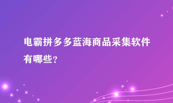 电霸拼多多蓝海商品采集软件有哪些？