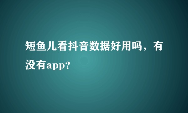 短鱼儿看抖音数据好用吗,有没有app?