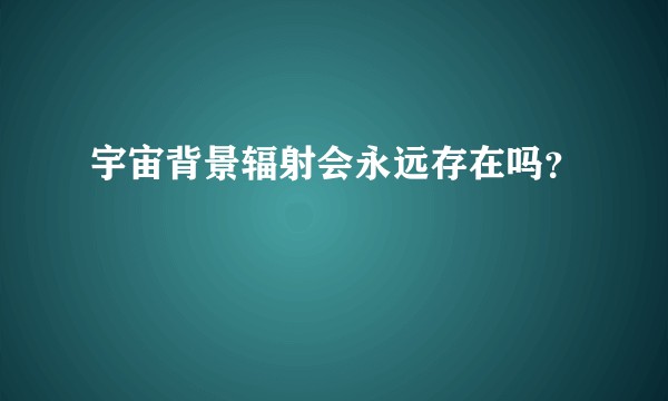 宇宙背景辐射会永远存在吗？