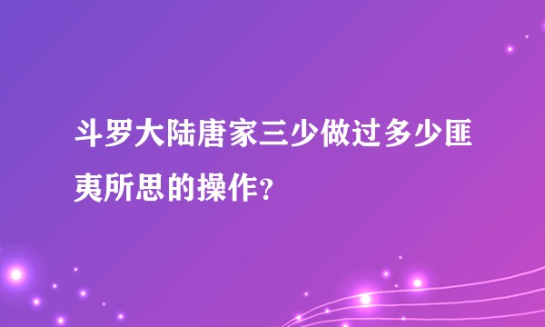 斗罗大陆唐家三少做过多少匪夷所思的操作？