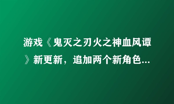 游戏《鬼灭之刃火之神血风谭》新更新,追加两个新角色,对此你有哪些评价?