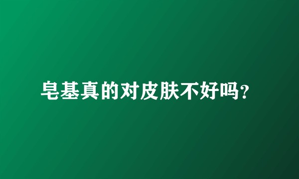 皂基真的对皮肤不好吗?