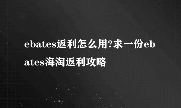 ebates返利怎么用?求一份ebates海淘返利攻略