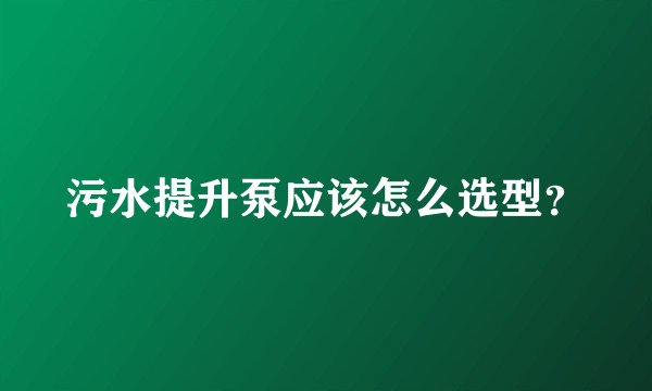 污水提升泵应该怎么选型？