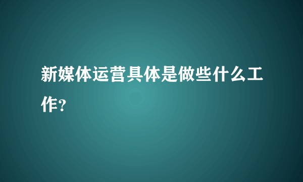 新媒体运营具体是做些什么工作？