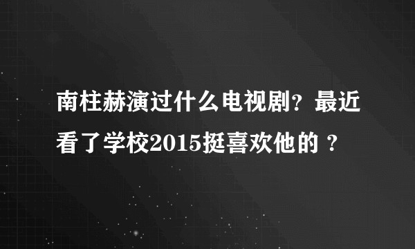南柱赫演过什么电视剧？最近看了学校2015挺喜欢他的 ?