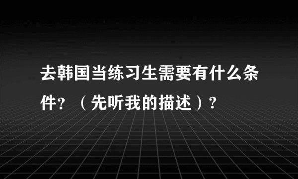去韩国当练习生需要有什么条件？（先听我的描述）?