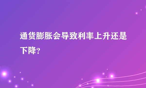 通货膨胀会导致利率上升还是下降？