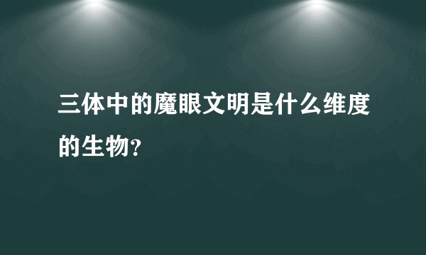 三体中的魔眼文明是什么维度的生物？