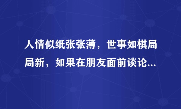 人情似纸张张薄，世事如棋局局新，如果在朋友面前谈论这些，会不会觉得一切都是虚伪的，都是那么脆弱？