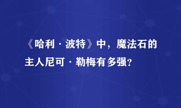 《哈利·波特》中,魔法石的主人尼可·勒梅有多强?