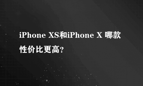 iPhone XS和iPhone X 哪款性价比更高？