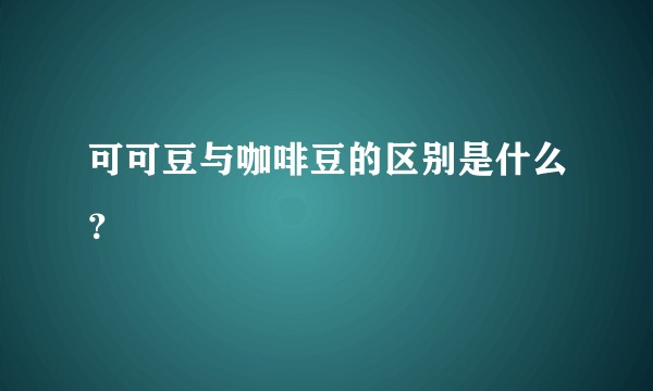 可可豆与咖啡豆的区别是什么?
