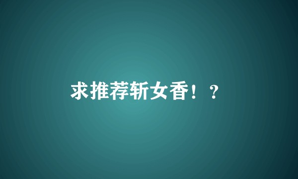 求推荐斩女香！？