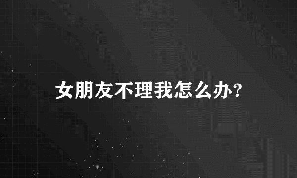 女朋友不理我怎么办?