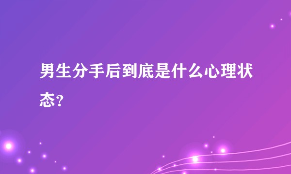 男生分手后到底是什么心理状态？