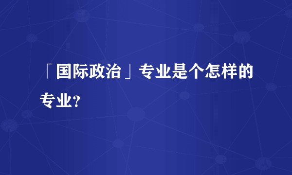「国际政治」专业是个怎样的专业？