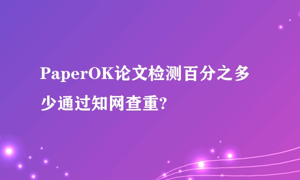 PaperOK论文检测百分之多少通过知网查重?