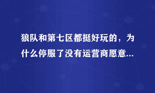 狼队和第七区都挺好玩的，为什么停服了没有运营商愿意运营这两个游戏吗？