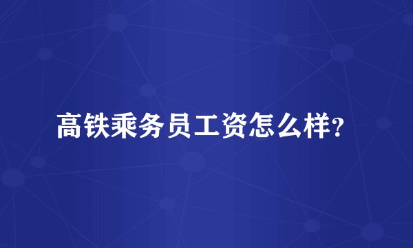 高铁乘务员工资怎么样？
