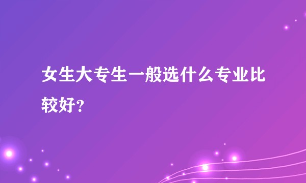 女生大专生一般选什么专业比较好？