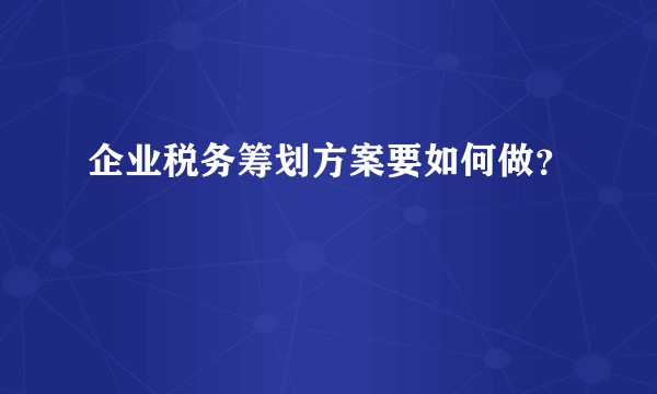 企业税务筹划方案要如何做？
